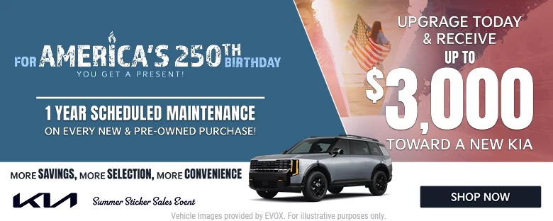 For America's 250th Birthday you get a present! 1 year scheduled maintenance on every new and pre-owned purchase. Upgrade today and receive up to $3,000 toward a new kia. Summer sticker sales event. More savings, more selection, more convenience. Shop now. 