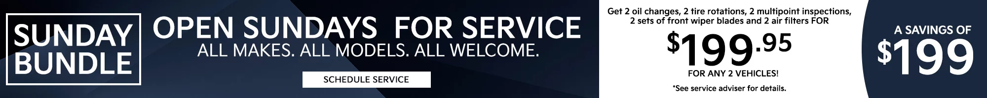 SUNDAY BUNDLE. OPEN SUNDAYS FOR SERVICE. ALL MAKES. ALL MODELS. ALL WELCOME. Get 2 oil changes, 2 tire rotations, 2 multipoint inspections, 2 sets of front wiper blades and 2 air filters for $199.95 for any 2 vehicles. *See service adviser for details. A savings of $199