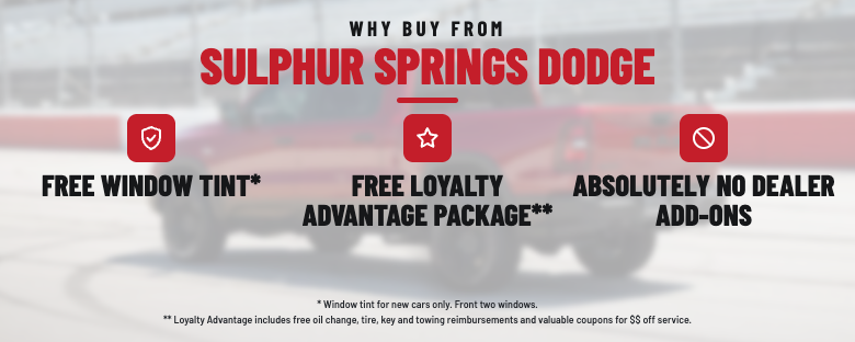 Why Buy From Sulphur Springs Dodge: Free Window Tint, Free Loyalty Advantage Package, and absolutely no dealer add-ons. Window tint and Loyalty Advantage on new vehicles only.