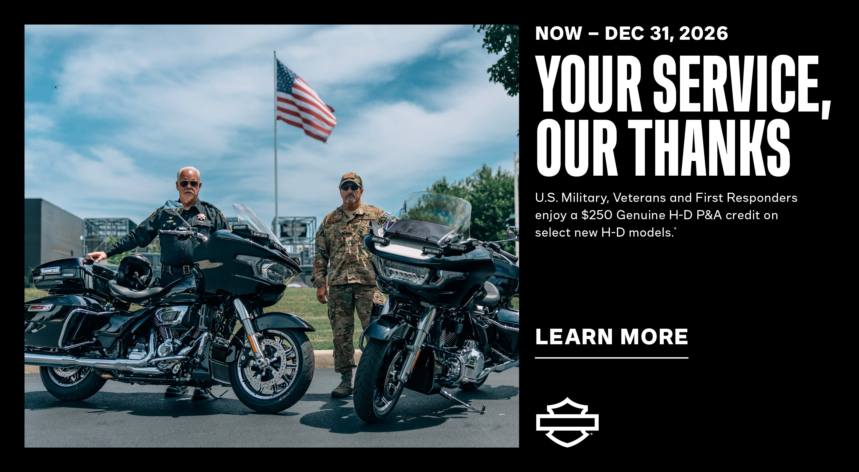 We salute active U.S. Military and Veterans with a $250 Genuine H-D P&A credit with any new motorcycle purchase