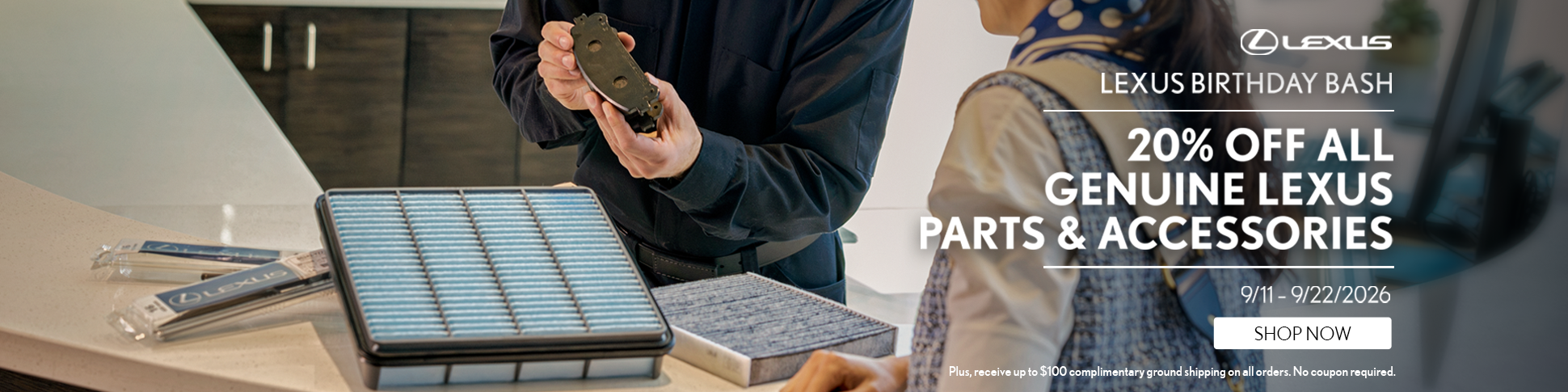 20% off All Lexus Genuine Parts and Accessories   Plus, receive up to $100 complimentary ground shipping on all orders.