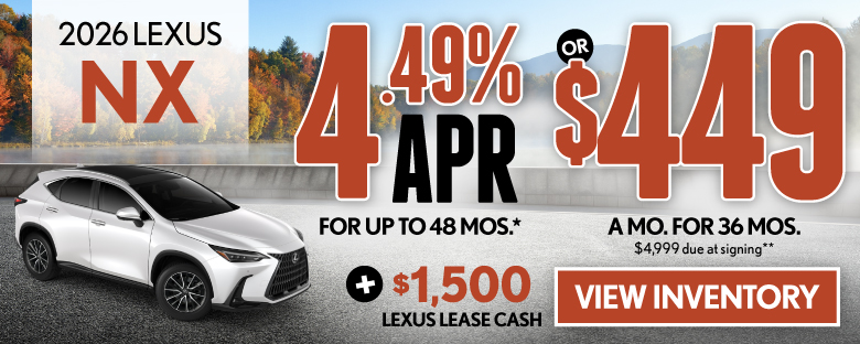 2026 Lexus NX	4.49% APR for up to 48 mo* OR $449/mo for 36 mo - $4,999 due at signing PLUS $1,500 Lexus Lease Cash **