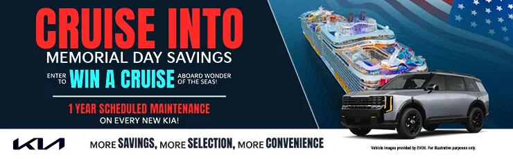 CRUISE INTO MEMORIAL DAY SAVINGS. 1 YEAR SCHEDULED MAINTENANCE ON EVERY NEW KIA! ENTER TO WIN A CRUISE ABOARD WONDER OF THE SEAS! MORE SAVINGS, MORE SELECTION, MORE CONVENIENCE. Vehicle Images provided by EVOX. For illustrative purposes only.