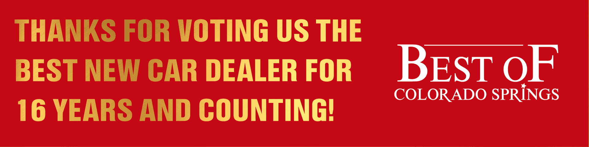 Thanks for voting us the Best New Car Dealer for 16 years and counting, Best of Colorado Springs