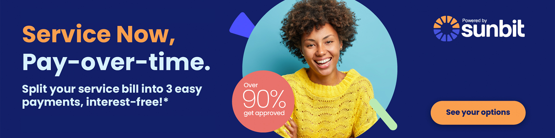Service Now, Pay-over-time. Split your service bill into 3 easy payments, interest-free!* Over 90% get approved! The kind, kind of payment