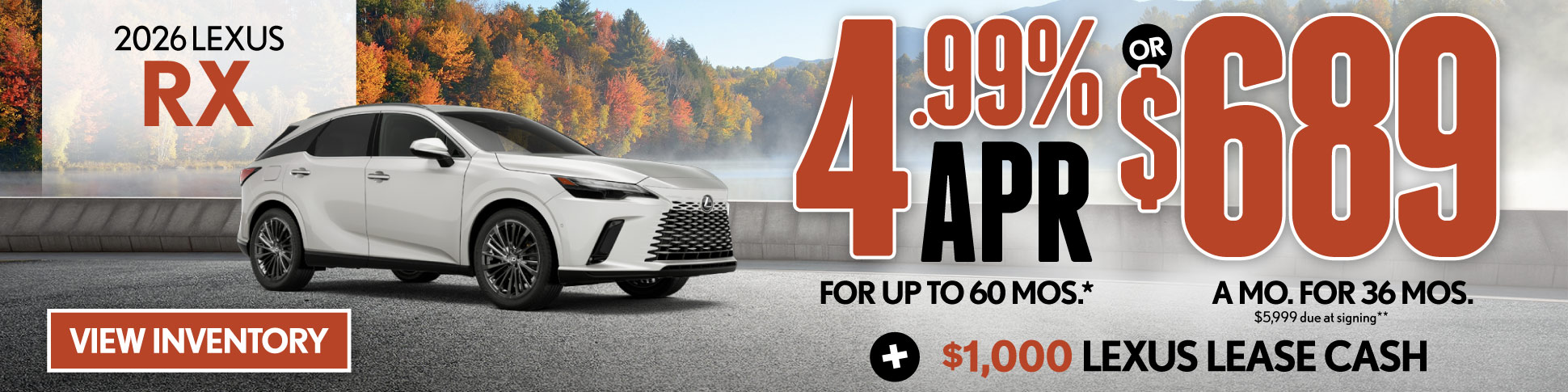 2026 Lexus RX 	4.99% APR for up to 60 mo* OR $689/mo for 36 mo - $5,999 due at signing  PLUS $1,000 Lexus Lease Cash**