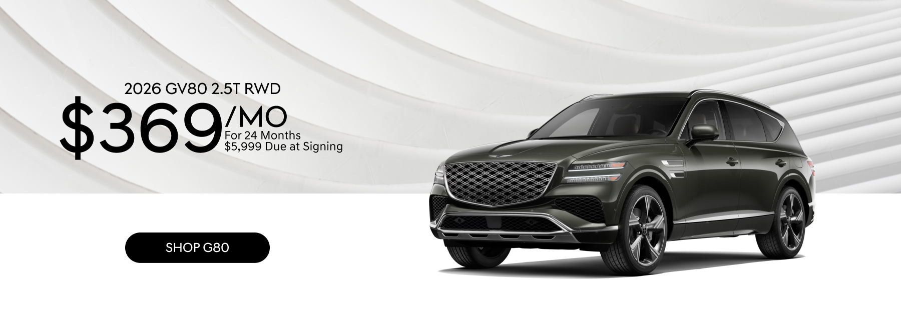 Lease a 2026 GV80 2.5T RWD (8S0ARL9GW5A5) for $369 per month for 24 months with $5,999 due at lease signing. Excludes registration, tax, title and license. Closed end lease for 2026 GV80 2.5T RWD (8S0ARL9GW5A5) available from 10/1/2026 - 11/2/2026, to well-qualified lessees approved by Genesis Motor Finance. Not all lessees will qualify. Higher lease rates apply for lessees with lower credit ratings. Offer shown based on $5,999 due at lease signing (includes $369 first payment and $5,630 capitalized cost reduction). No security deposit required. MSRP $59,195 (includes destination, excludes tax, license, title, registration, documentation fees, options, insurance and the like). Offer includes application of $5,250 Lease Cash and $2,884 retailer contribution resulting in a net capitalized cost $46,320. Net capitalized cost includes $750 acquisition fee. Retailer contribution may vary and could affect actual lease payment. Total monthly payments $8,856. Option to purchase at lease end $42,028. Lessee is responsible for third-party fees. Third-party fees vary by state or locality. Lessee is also responsible for insurance, maintenance, repairs, $.25 per mile over 10,000 miles/year, excess wear, and a $400 disposition fee. Must take new retail delivery on vehicle from retailer stock by 11/2/2026. See your local Genesis retailer for details.