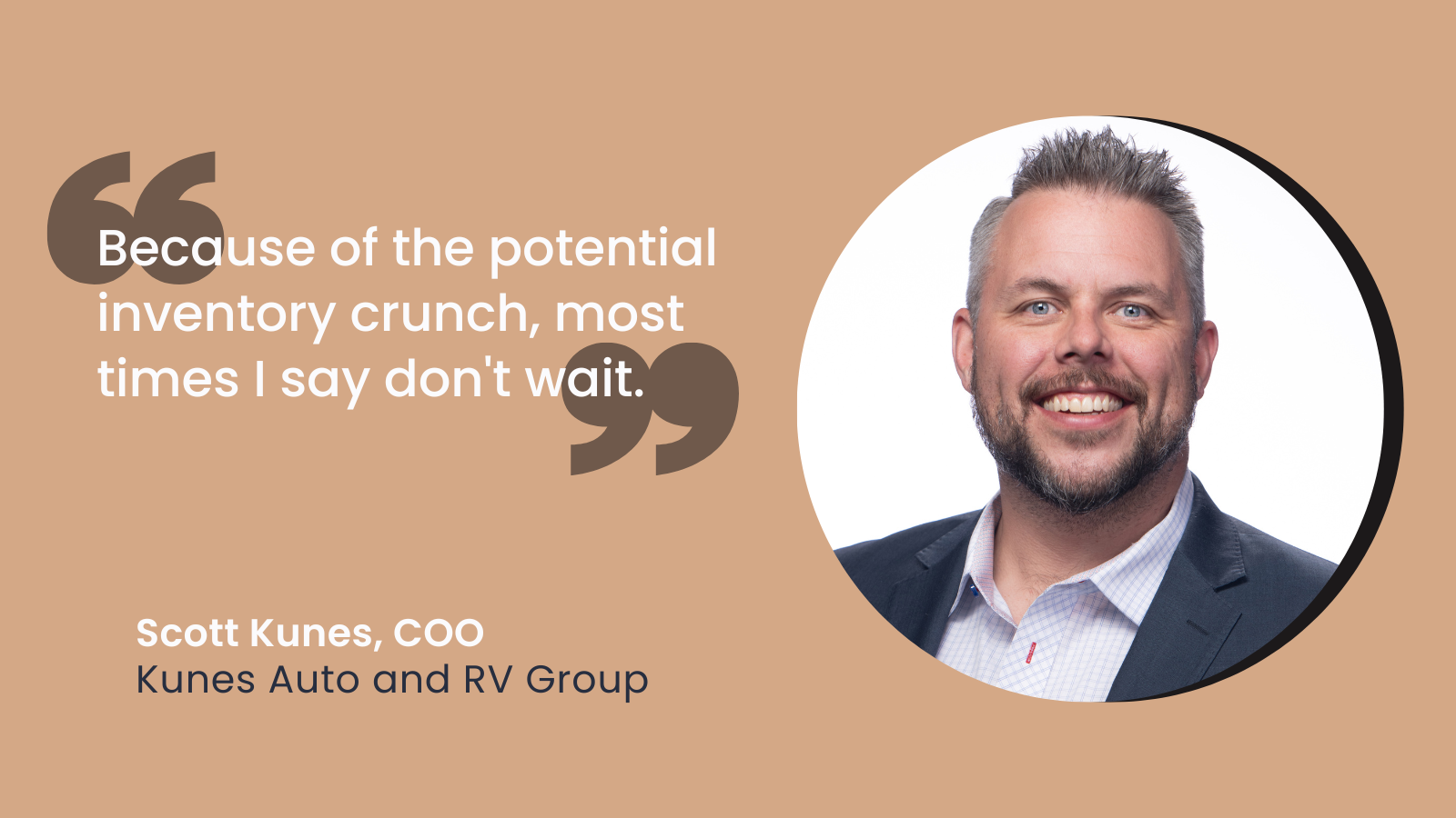 Text: Because of the potential inventory crunch, most times I say don't wait. Scott Kunes, COO, Kunes Auto and RV Group. Pictured: Scott Kunes