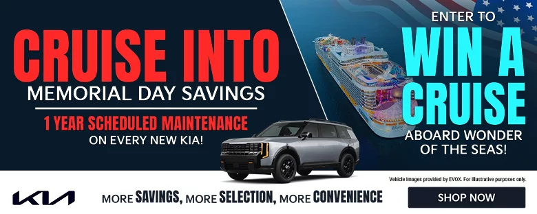 CRUISE INTO MEMORIAL DAY SAVINGS. 1 YEAR SCHEDULED MAINTENANCE ON EVERY NEW KIA! ENTER TO WIN A CRUISE ABOARD WONDER OF THE SEAS! MORE SAVINGS, MORE SELECTION, MORE CONVENIENCE. Vehicle Images provided by EVOX. For illustrative purposes only.