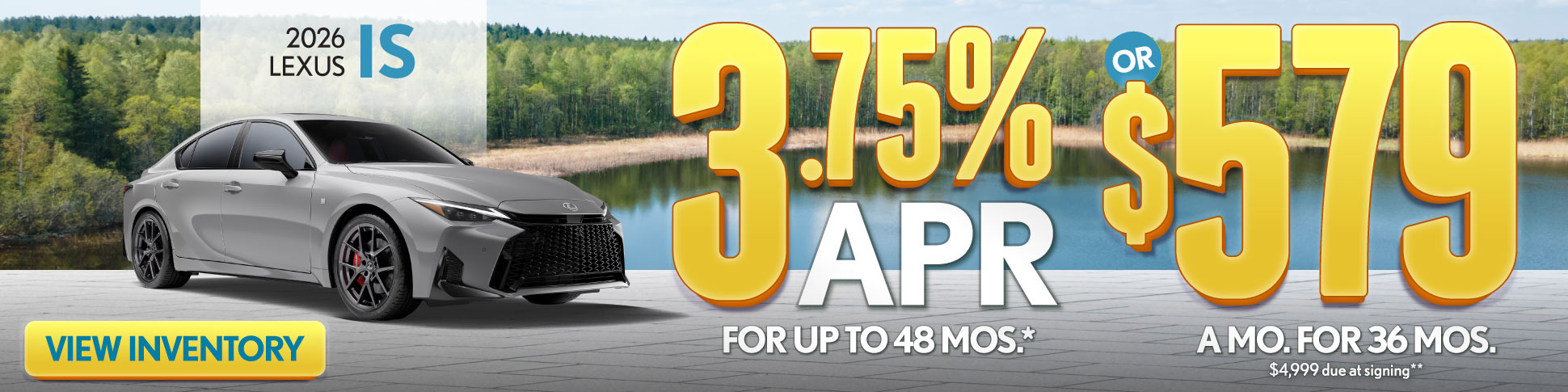 2026 Lexus IS	3.75% APR for up to 48 mo* OR $579/mo for 36 mo - $4,999 due at signing**